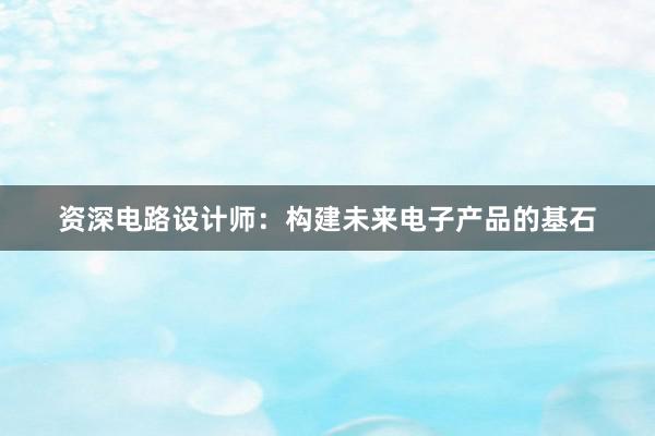 资深电路设计师：构建未来电子产品的基石