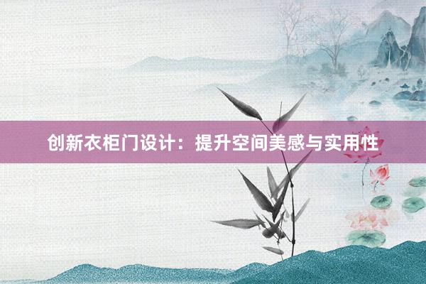 创新衣柜门设计：提升空间美感与实用性