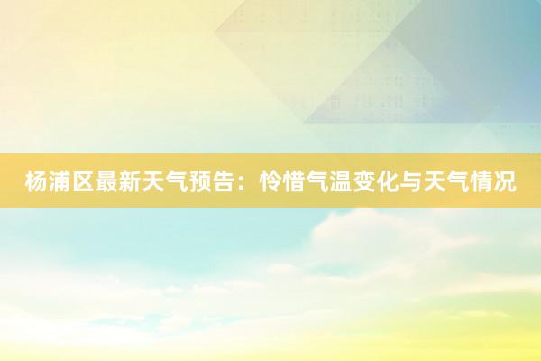 杨浦区最新天气预告：怜惜气温变化与天气情况