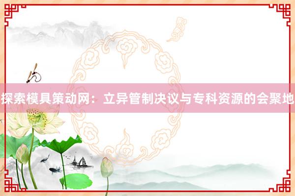 探索模具策动网：立异管制决议与专科资源的会聚地