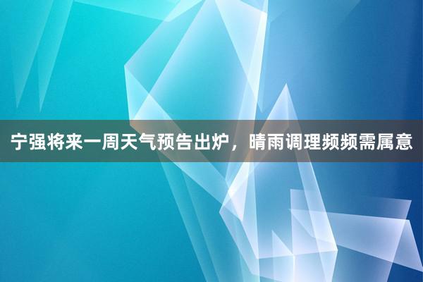 宁强将来一周天气预告出炉，晴雨调理频频需属意