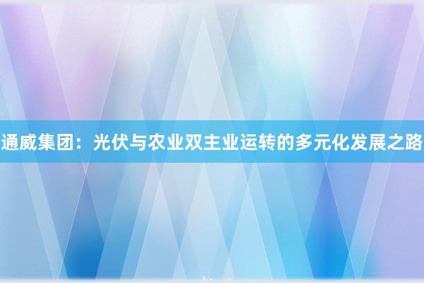 通威集团：光伏与农业双主业运转的多元化发展之路